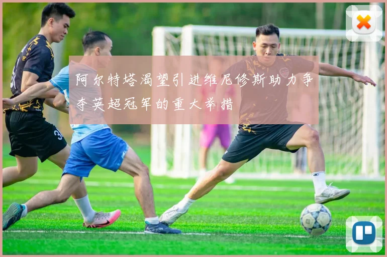 阿尔特塔渴望引进维尼修斯助力争夺英超冠军的重大举措