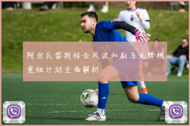 阿尔瓦雷斯转会风波加剧马竞锋线重组计划全面解析