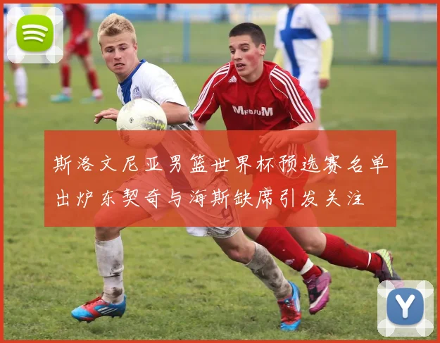 斯洛文尼亚男篮世界杯预选赛名单出炉东契奇与海斯缺席引发关注