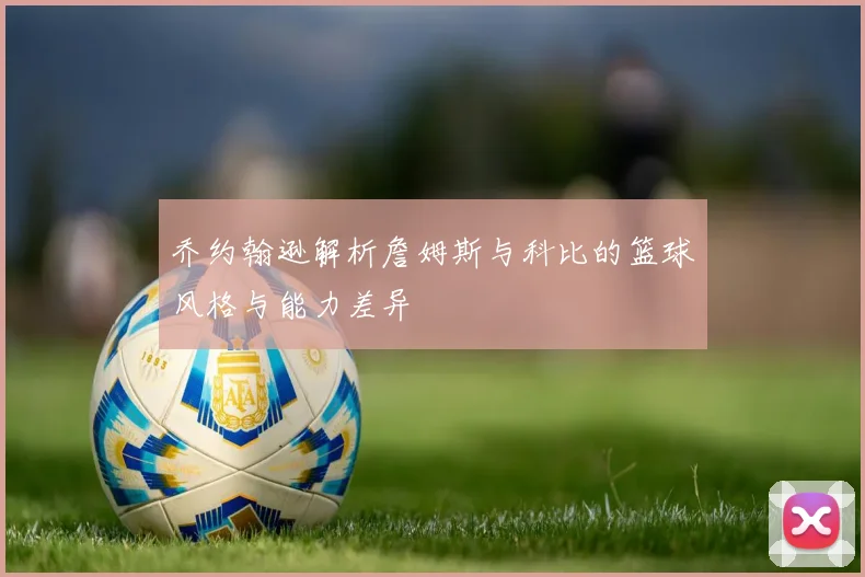 乔约翰逊解析詹姆斯与科比的篮球风格与能力差异