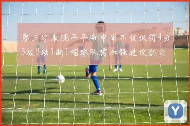 廖三宁表现平平命中率不佳仅得4分3板3助1断1帽球队需加强进攻配合