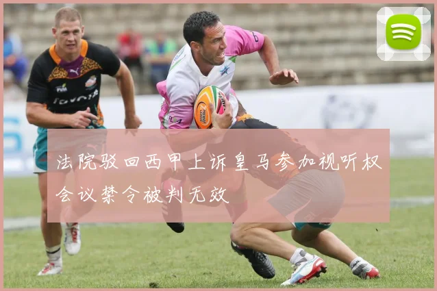 法院驳回西甲上诉皇马参加视听权会议禁令被判无效