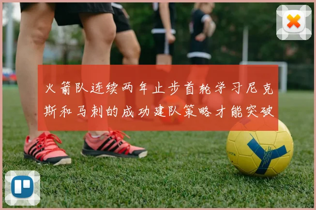火箭队连续两年止步首轮学习尼克斯和马刺的成功建队策略才能突破瓶颈