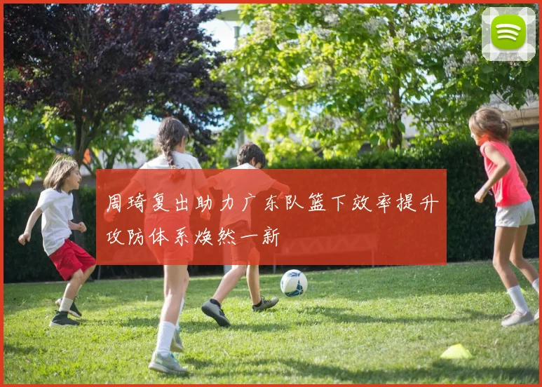 周琦复出助力广东队篮下效率提升攻防体系焕然一新