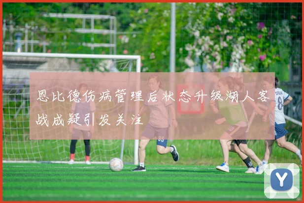 恩比德伤病管理后状态升级湖人客战成疑引发关注