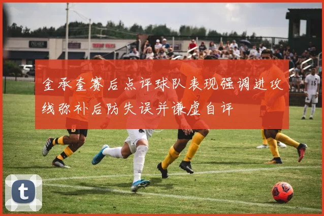 金承奎赛后点评球队表现强调进攻线弥补后防失误并谦虚自评
