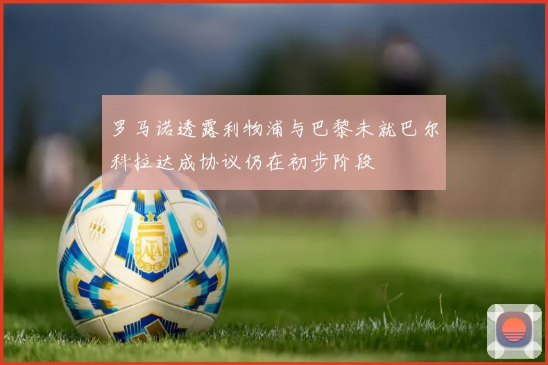 罗马诺透露利物浦与巴黎未就巴尔科拉达成协议仍在初步阶段