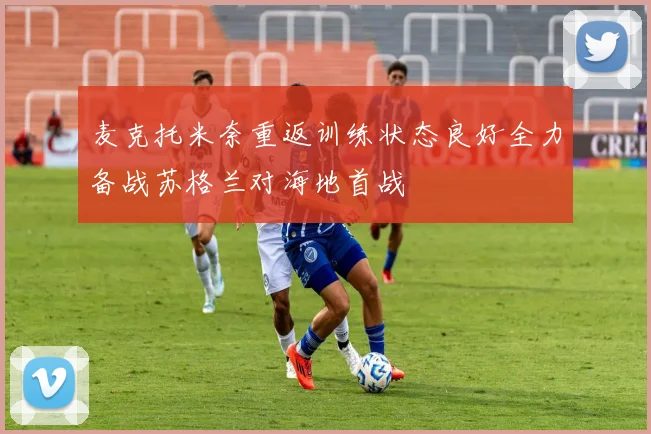 麦克托米奈重返训练状态良好全力备战苏格兰对海地首战