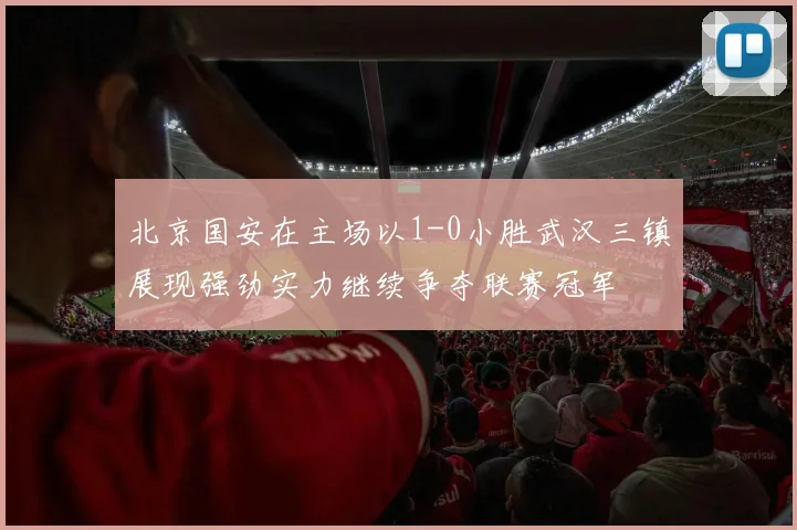 北京国安在主场以1-0小胜武汉三镇展现强劲实力继续争夺联赛冠军