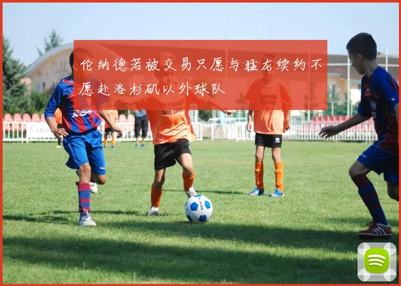 伦纳德若被交易只愿与猛龙续约不愿赴洛杉矶以外球队