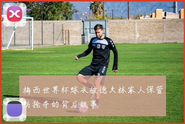 梅西世界杯球衣被德夫林家人保管防抢夺的背后故事