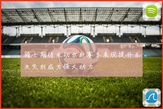 骑士期待米切尔新赛季表现提升东决失利成为强大动力