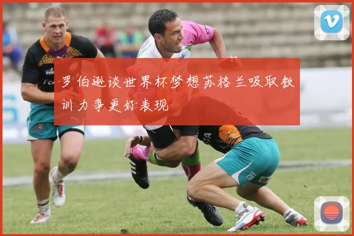 罗伯逊谈世界杯梦想苏格兰吸取教训力争更好表现