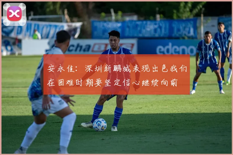 安永佳：深圳新鹏城表现出色我们在困难时期要坚定信心继续向前