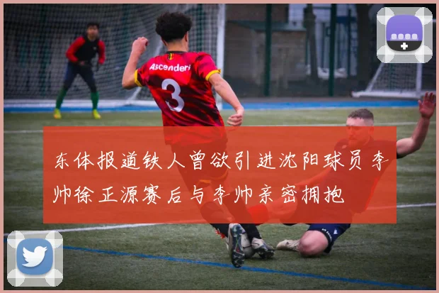 东体报道铁人曾欲引进沈阳球员李帅徐正源赛后与李帅亲密拥抱
