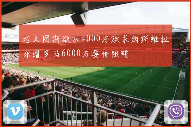 尤文图斯欲以4000万欧求购斯维拉尔遭罗马6000万要价阻碍