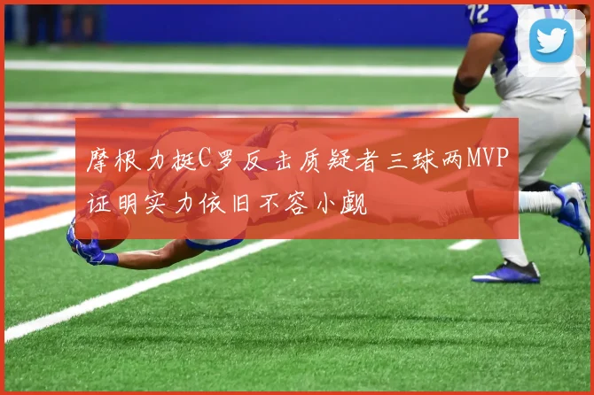 摩根力挺C罗反击质疑者三球两MVP证明实力依旧不容小觑