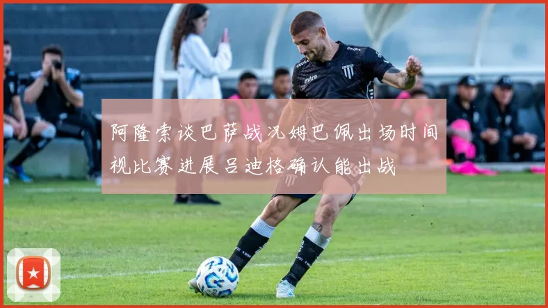 阿隆索谈巴萨战况姆巴佩出场时间视比赛进展吕迪格确认能出战