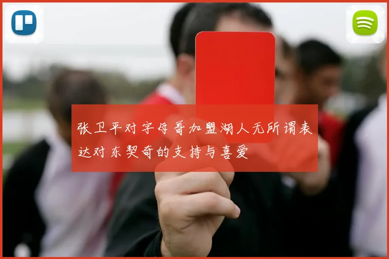 张卫平对字母哥加盟湖人无所谓表达对东契奇的支持与喜爱
