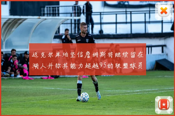迈克尔库珀坚信詹姆斯将继续留在湖人并称其能力超越95的联盟球员