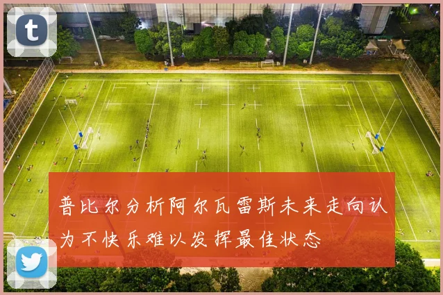 普比尔分析阿尔瓦雷斯未来走向认为不快乐难以发挥最佳状态