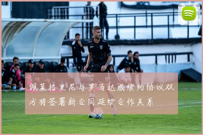 佩莱格里尼与罗马达成续约协议双方将签署新合同延续合作关系