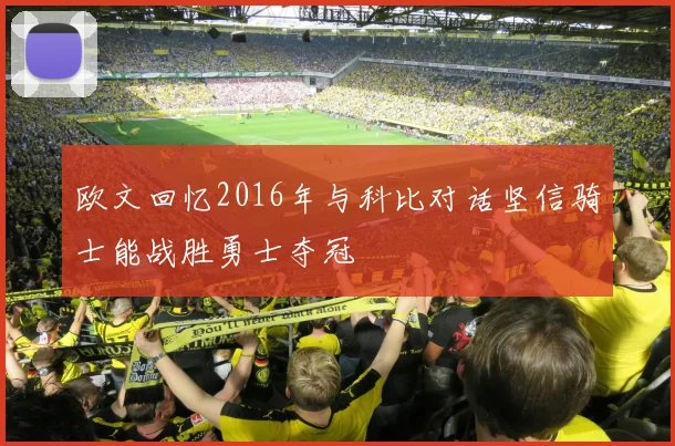 欧文回忆2016年与科比对话坚信骑士能战胜勇士夺冠